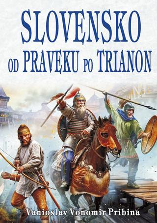 Kniha: Slovensko od  praveku po Trianon - Čo vám v škole zatajili - Pribina Vanioslav Vonomir