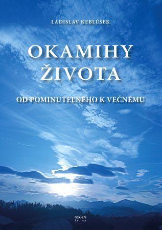 Kniha: Okamihy života - Od pominuteľného k večnému - 1. vydanie - Ladislav Keblúšek