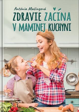 Kniha: Zdravie začína v maminej kuchyni - Moja mama to už vie, a teraz to viem aj ja - Antónia Mačingová