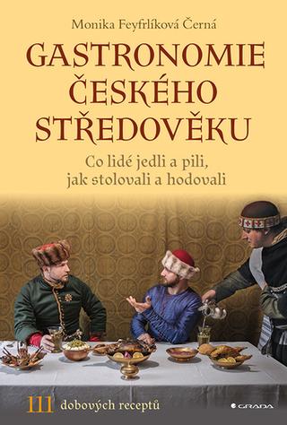 Kniha: Gastronomie českého středověku - Co lidé jedli a pili, jak stolovali a hodovali - Monika Černá-Feyfrlíková