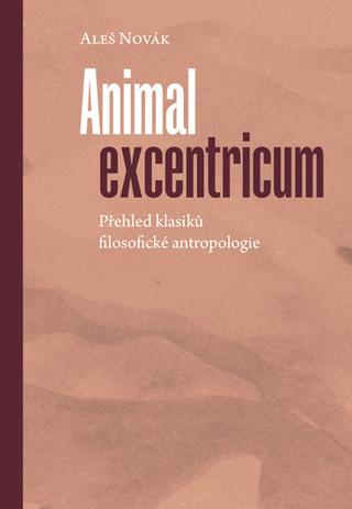 Kniha: Animal excentricum - Přehled klasiků filosofické antropologie - Aleš Novák