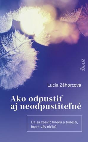 Kniha: Ako odpustiť aj neodpustiteľné - 1. vydanie - Lucia Záhorcová