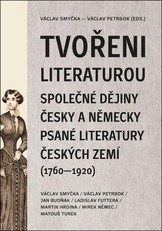 Kniha: Tvořeni literaturou - Společné dějiny česky a německy psané literatury českých zemí (1760-1920) - Václav Smyčka; Václav Petrbok