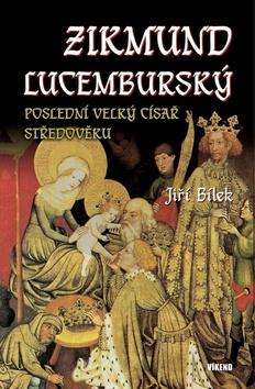Kniha: Zikmund Lucemburský - Poslední velký císař středověku - 1. vydanie - Jiří Bílek