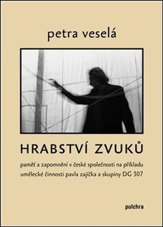 Kniha: Hrabství zvuků - Paměť a zapomnění v české společnosti na příkladu umělecké činnosti Pavla Zajíčka a skupiny DG 307 - Petra Veselá